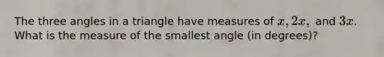 The three angles in a triangle have measures of x, 2x, ( and ) 3x. What is the measure of the smallest angle (in degrees)?