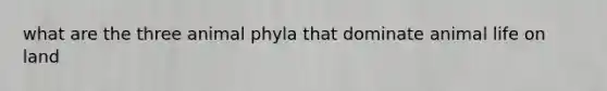 what are the three animal phyla that dominate animal <a href='https://www.questionai.com/knowledge/k9VzeMAjx8-life-on-land' class='anchor-knowledge'>life on land</a>