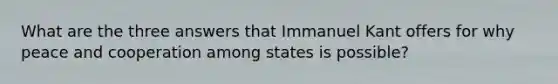 What are the three answers that Immanuel Kant offers for why peace and cooperation among states is possible?