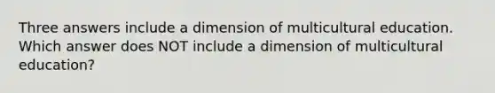 Three answers include a dimension of multicultural education. Which answer does NOT include a dimension of multicultural education?