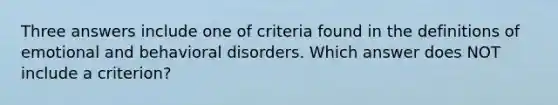 Three answers include one of criteria found in the definitions of emotional and behavioral disorders. Which answer does NOT include a criterion?