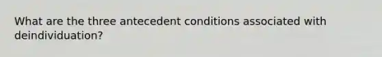 What are the three antecedent conditions associated with deindividuation?