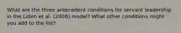 What are the three antecedent conditions for servant leadership in the Liden et al. (2008) model? What other conditions might you add to the list?