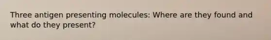 Three antigen presenting molecules: Where are they found and what do they present?