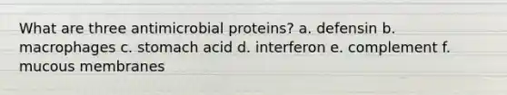 What are three antimicrobial proteins? a. defensin b. macrophages c. stomach acid d. interferon e. complement f. mucous membranes