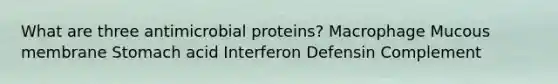 What are three antimicrobial proteins? Macrophage Mucous membrane Stomach acid Interferon Defensin Complement