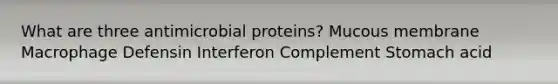 What are three antimicrobial proteins? Mucous membrane Macrophage Defensin Interferon Complement Stomach acid