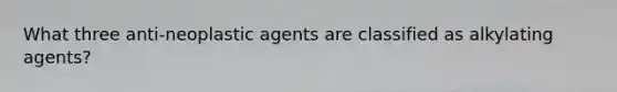 What three anti-neoplastic agents are classified as alkylating agents?