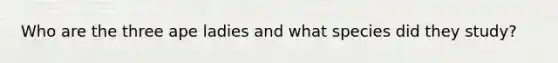 Who are the three ape ladies and what species did they study?
