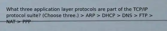 What three application layer protocols are part of the TCP/IP protocol suite? (Choose three.) > ARP > DHCP > DNS > FTP > NAT > PPP