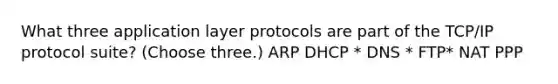 What three application layer protocols are part of the TCP/IP protocol suite? (Choose three.) ARP DHCP * DNS * FTP* NAT PPP