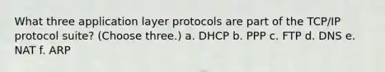 What three application layer protocols are part of the TCP/IP protocol suite? (Choose three.) a. DHCP b. PPP c. FTP d. DNS e. NAT f. ARP