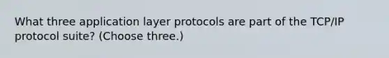 What three application layer protocols are part of the TCP/IP protocol suite? (Choose three.)