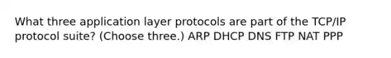 What three application layer protocols are part of the TCP/IP protocol suite? (Choose three.) ARP DHCP DNS FTP NAT PPP