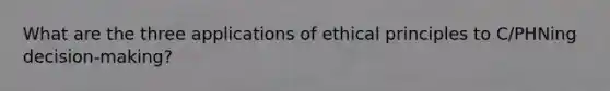 What are the three applications of ethical principles to C/PHNing decision-making?