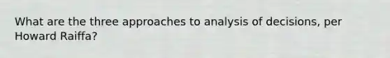 What are the three approaches to analysis of decisions, per Howard Raiffa?