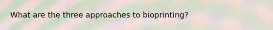 What are the three approaches to bioprinting?