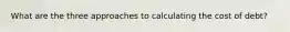 What are the three approaches to calculating the cost of debt?