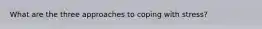 What are the three approaches to coping with stress?