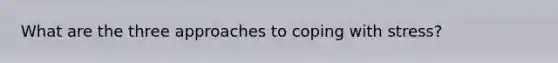 What are the three approaches to coping with stress?