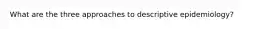 What are the three approaches to descriptive epidemiology?