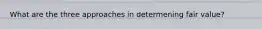 What are the three approaches in determening fair value?