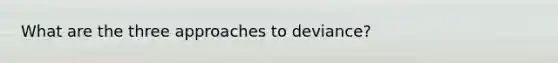 What are the three approaches to deviance?