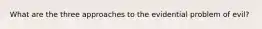 What are the three approaches to the evidential problem of evil?