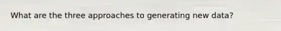 What are the three approaches to generating new data?