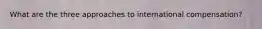 What are the three approaches to international compensation?