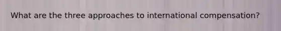 What are the three approaches to international compensation?