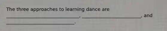 The three approaches to learning dance are _______________________________, _________________________, and _____________________________.