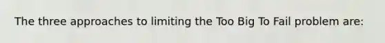 The three approaches to limiting the Too Big To Fail problem are: