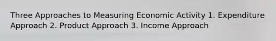 Three Approaches to Measuring Economic Activity 1. Expenditure Approach 2. Product Approach 3. Income Approach