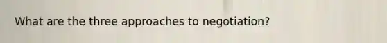 What are the three approaches to negotiation?