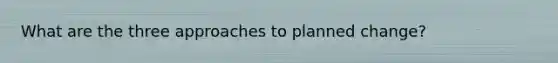 What are the three approaches to planned change?