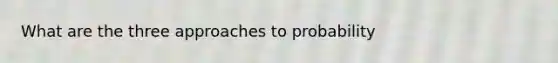 What are the three approaches to probability