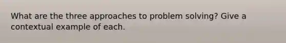 What are the three approaches to problem solving? Give a contextual example of each.