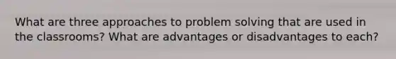 What are three approaches to problem solving that are used in the classrooms? What are advantages or disadvantages to each?