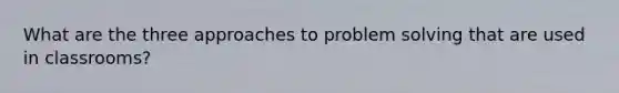 What are the three approaches to problem solving that are used in classrooms?