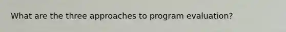 What are the three approaches to program evaluation?