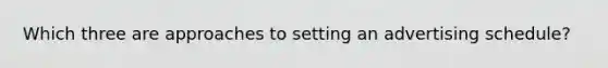 Which three are approaches to setting an advertising schedule?
