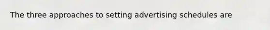 The three approaches to setting advertising schedules are