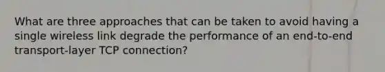 What are three approaches that can be taken to avoid having a single wireless link degrade the performance of an end-to-end transport-layer TCP connection?