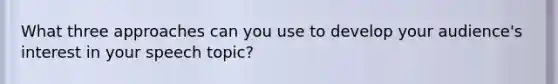 What three approaches can you use to develop your audience's interest in your speech topic?