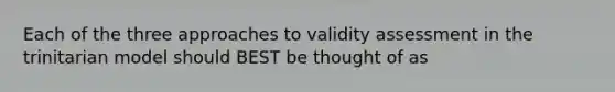 Each of the three approaches to validity assessment in the trinitarian model should BEST be thought of as