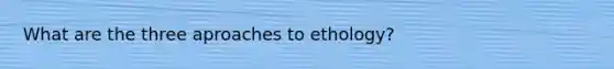 What are the three aproaches to ethology?