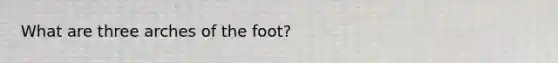 What are three arches of the foot?