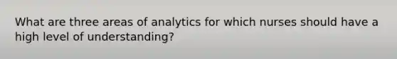 What are three areas of analytics for which nurses should have a high level of understanding?