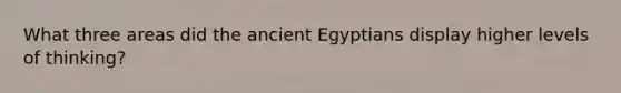 What three areas did the ancient Egyptians display higher levels of thinking?